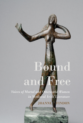 Bound and Free: Voices of Mortal and Otherworld Women in Medieval Irish Literature - Findon, Joanne