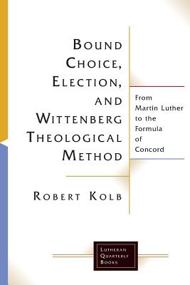 Bound Choice, Election, and Wittenberg Theological Method: From Martin Luther to the Formula of Concord - Kolb, Robert