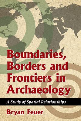 Boundaries, Borders and Frontiers in Archaeology: A Study of Spatial Relationships - Feuer, Bryan