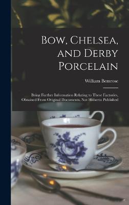 Bow, Chelsea, and Derby Porcelain: Being Further Information Relating to These Factories, Obtained From Original Documents, not Hitherto Published - Bemrose, William