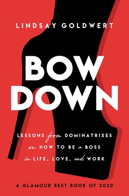 Bow Down: Lessons from Dominatrixes on How to Be a Boss in Life, Love, and Work - Goldwert, Lindsay