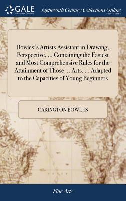 Bowles's Artists Assistant in Drawing, Perspective, ... Containing the Easiest and Most Comprehensive Rules for the Attainment of Those ... Arts, ... Adapted to the Capacities of Young Beginners - Bowles, Carington