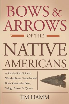 Bows and Arrows of the Native Americans: A Complete Step-by-Step Guide to Wooden Bows, Sinew-backed Bows, Composite Bows, Strings, Arrows, and Quivers - Hamm, Jim