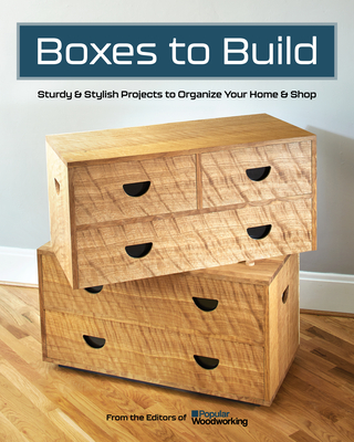 Boxes to Build: Sturdy & Stylish Projects to Organize Your Home & Shop - Popular Woodworking (Editor)