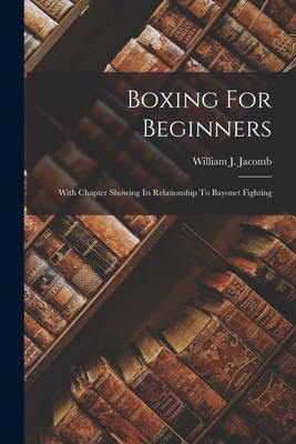 Boxing For Beginners: With Chapter Showing Its Relationship To Bayonet Fighting - Jacomb, William J