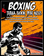 Boxing Gifts For Kids: Boxing Trivia Book For Kids: A Closer Look At The World Of Boxing For Kids 8-12, From Its Creation To The Worldwide Sport That It Is Now.