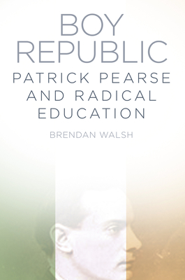 Boy Republic: Patrick Pearse and Radical Education - Walsh, Brendan, Dr.