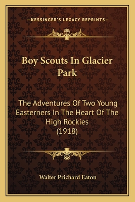 Boy Scouts in Glacier Park: The Adventures of Two Young Easterners in the Heart of the High Rockies (1918) - Eaton, Walter Prichard