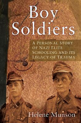 Boy Soldiers: A Personal Story of Nazi Elite Schooling and its Legacy of Trauma - Munson, Helene