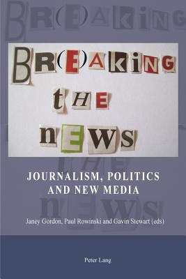 Br(e)aking the News: Journalism, Politics and New Media - Gordon, Janey (Editor), and Rowinski, Paul (Editor), and Stewart, Gavin (Editor)