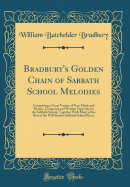 Bradbury's Golden Chain of Sabbath School Melodies: Comprising a Great Variety of New Music and Hymns, Composed and Written Expressly for the Sabbath School, Together with Many of the Best of the Well Known Sabbath School Pieces (Classic Reprint)