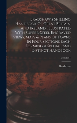 Bradshaw"s Shilling Handbook Of Great Britain And Ireland, Illustrated With Superb-steel Engraved Views, Maps & Plans Of Towns In Four Sections Each Forming A Special And Distinct Handbook; Volume 1 - Bradshaw (Creator)
