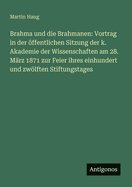 Brahma und die Brahmanen: Vortrag in der ffentlichen Sitzung der k. Akademie der Wissenschaften am 28. Mrz 1871 zur Feier ihres einhundert und zwlften Stiftungstages