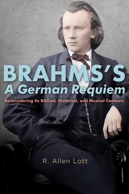 Brahms's A German Requiem: Reconsidering Its Biblical, Historical, and Musical Contexts - Lott, R. Allen