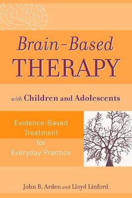 Brain-Based Therapy with Children and Adolescents: Evidence-Based Treatment for Everyday Practice - Arden, John B, and Linford, Lloyd