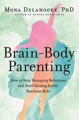 Brain-Body Parenting: How to Stop Managing Behaviour and Start Raising Joyful, Resilient Kids - Delahooke, Mona