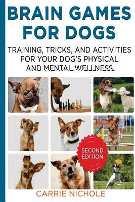 Brain Games for Dogs: Training, Tricks and Activities for Your Dog's Physical and Mental Wellness. IMPROVED Edition - Nichole, Carrie