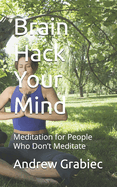 Brain Hack Your Mind: Meditation for People Who Don't Meditate