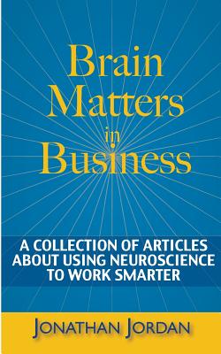 Brain Matters in Business: A Collection of Articles About Using Neuroscience to Work Smarter - Jordan, Jonathan