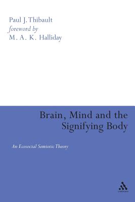 Brain, Mind, and the Signifying Body: An Ecosocial Semiotic Theory - Thibault, Paul