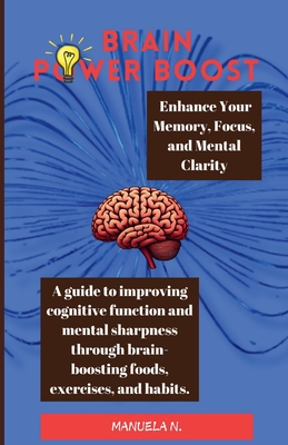 Brain Power Boost: Enhance Your Memory, Forcus and Mental Clarity - N, Manuela