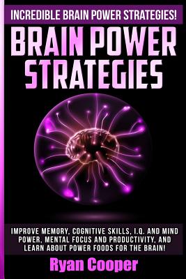 Brain Power Strategies: Improve Memory, Cognitive Skills, I.Q. And Mind Power, Mental Focus And Productivity, And Learn About Power Foods For The Brain! - Cooper, Ryan