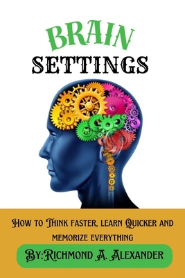 Brain Settings: How to Think faster, learn Quicker and memorize everything - Alexander, Richmond A