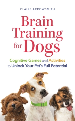 Brain Training for Dogs: Cognitive Games and Activities to Unlock Your Pet's Full Potential - Arrowsmith, Claire