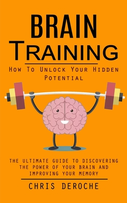 Brain Training: How To Unlock Your Hidden Potential (The Ultimate Guide to Discovering the Power of Your Brain and Improving Your Memory): How to Train Your Brain Health (The Ultimate Guide to Discovering the Power of Your Brain and Improving Your Memory) - Deroche, Chris