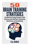 Brain Training Strategies: 50 Mind Power Strategies: Incredible Brain Training Strategies To Help You Increate Your Mind Power, Concentration, Mental Clarity and Neuroplasticity