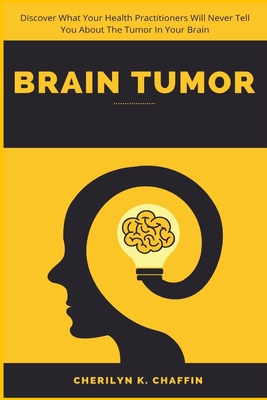 Brain Tumor: Discover What Your Health Practitioners Will Never Tell You About The Tumor In Your Brain - Chaffin, Cherilyn K