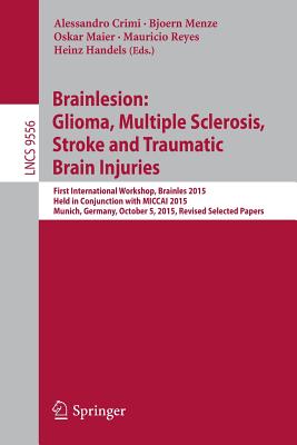 Brainlesion: Glioma, Multiple Sclerosis, Stroke and Traumatic Brain Injuries: First International Workshop, Brainles 2015, Held in Conjunction with Miccai 2015, Munich, Germany, October 5, 2015, Revised Selected Papers - Crimi, Alessandro (Editor), and Menze, Bjoern (Editor), and Maier, Oskar (Editor)