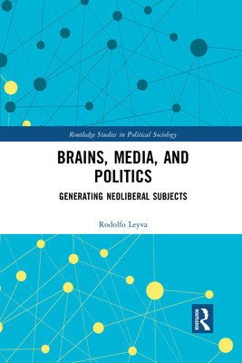 Brains, Media and Politics: Generating Neoliberal Subjects - Leyva, Rodolfo