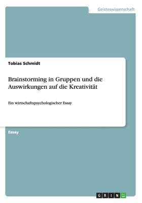 Brainstorming in Gruppen und die Auswirkungen auf die Kreativit?t: Ein wirtschaftspsychologischer Essay - Schmidt, Tobias