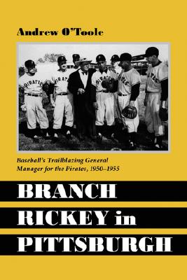 Branch Rickey in Pittsburgh: Baseball's Trailblazing General Manager for the Pirates, 1950-1955 - O'Toole, Andrew