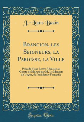 Brancion, Les Seigneurs, La Paroisse, La Ville: Pr?c?d? d'Une Lettre Adress?e Au Comte de Murard Par M. Le Marquis de Vog?e, de l'Acad?mie Fran?aise (Classic Reprint) - Bazin, J -Louis