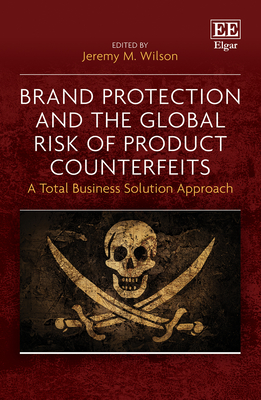 Brand Protection and the Global Risk of Product Counterfeits: A Total Business Solution Approach - Wilson, Jeremy M (Editor)