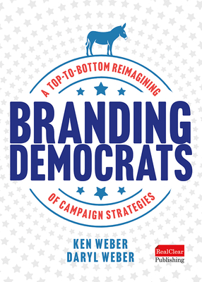 Branding Democrats: A Top-To-Bottom Reimagining of Campaign Strategies - Weber, Ken, and Weber, Daryl