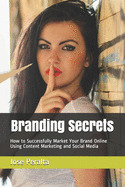 Branding Secrets: How to Successfully Market Your Brand Online Using Content Marketing and Social Media