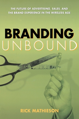 Branding Unbound: The Future of Advertising, Sales, and the Brand Experience in the Wireless Age - Mathieson, Rick