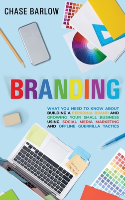 Branding: What You Need to Know About Building a Personal Brand and Growing Your Small Business Using Social Media Marketing and Offline Guerrilla Tactics - Barlow, Chase