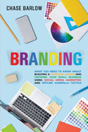 Branding: What You Need to Know About Building a Personal Brand and Growing Your Small Business Using Social Media Marketing and Offline Guerrilla Tactics