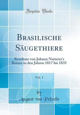 Brasilische Sugethiere, Vol. 1: Resultate Von Johann Natterer's Reisen in Den Jahren 1817 Bis 1835 (Classic Reprint) - Pelzeln, August Von