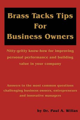 Brass Tacks Tips for Business Owners: Nitty-gritty know-how for improving personal performance and building value in your company - Willax, Paul A