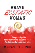 Brave Ecstatic Woman: 7 Steps to Ignite Your Feminine Essence for an Audaciously Luscious Life