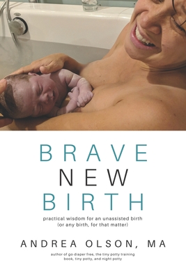 Brave New Birth: Practical wisdom for an unassisted birth (or any birth, for that matter) - Olson, Andrea