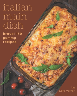 Bravo! 150 Yummy Italian Main Dish Recipes: A Timeless Yummy Italian Main Dish Cookbook - Varner, Doris