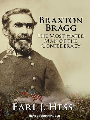 Braxton Bragg: The Most Hated Man of the Confederacy - Hess, Earl J, and Yen, Jonathan (Narrator)