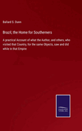 Brazil, the Home for Southerners: A practical Account of what the Author, and others, who visited that Country, for the same Objects, saw and did while in that Empire
