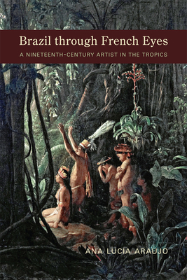 Brazil Through French Eyes: A Nineteenth-Century Artist in the Tropics - Araujo, Ana Lucia